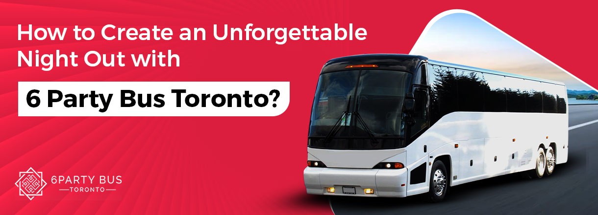 How To Create An Unforgettable Night Out With 6 Party Bus Toronto